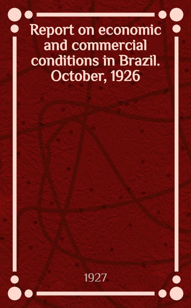 Report on economic and commercial conditions in Brazil. October, 1926 : Report on the economic and financial conditions in Brazil