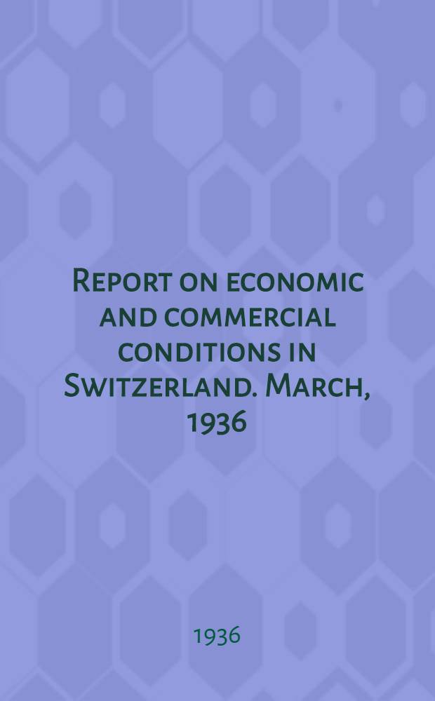 Report on economic and commercial conditions in Switzerland. March, 1936 : Economic conditions in Switzerland