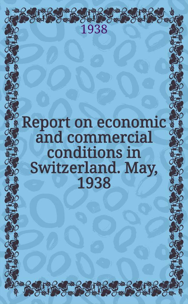 Report on economic and commercial conditions in Switzerland. May, 1938
