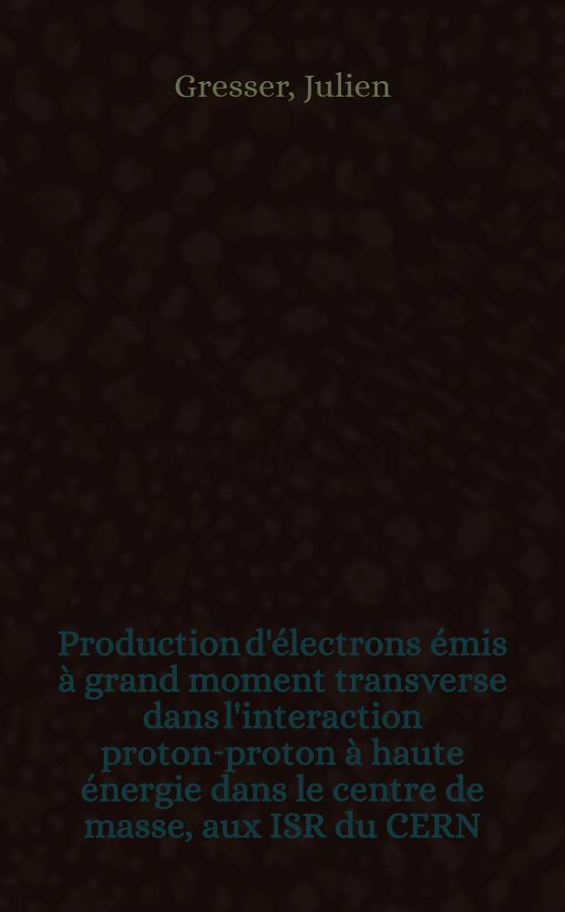 Production d'électrons émis à grand moment transverse dans l'interaction proton-proton à haute énergie dans le centre de masse, aux ISR du CERN : Thèse prés.: Centre univ. du Haut-Rhin et Univ. Louis-Pasteur de Strasbourg ..