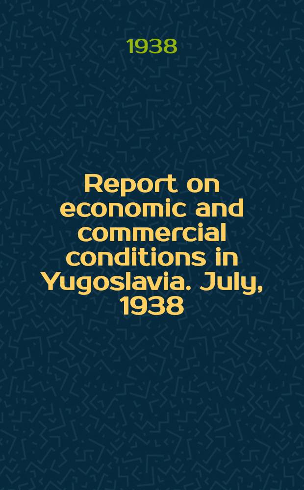 Report on economic and commercial conditions in Yugoslavia. July, 1938