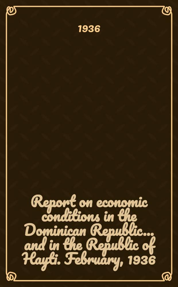 Report on economic conditions in the Dominican Republic ... and in the Republic of Hayti. February, 1936
