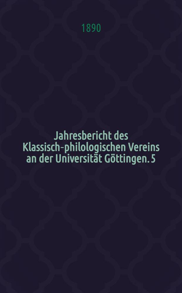 ... Jahresbericht des Klassisch-philologischen Vereins an der Universität Göttingen. 5 : ... Ostern 1888 - Ostern. 1889