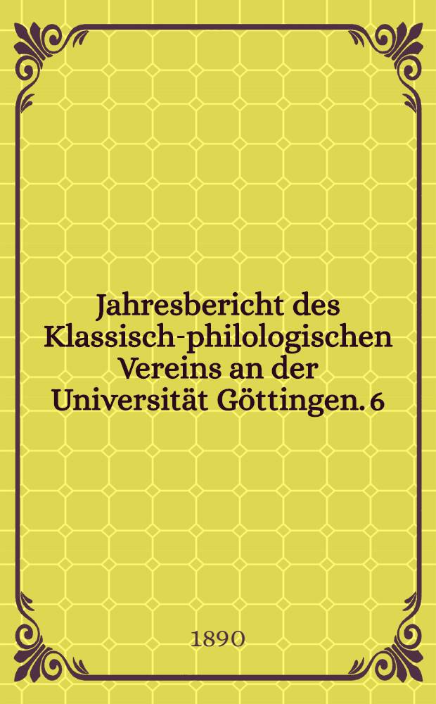 ... Jahresbericht des Klassisch-philologischen Vereins an der Universität Göttingen. 6 : ... Ostern. 1889 - Ostern. 1890