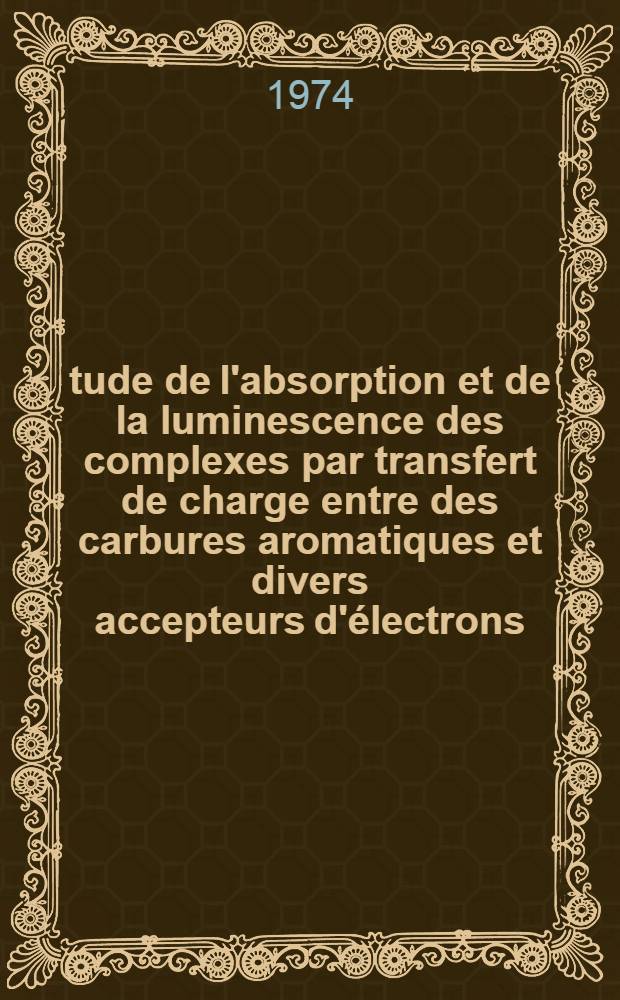 Étude de l'absorption et de la luminescence des complexes par transfert de charge entre des carbures aromatiques et divers accepteurs d'électrons : Thèse prés. à l'Univ. de Bordeaux I ..