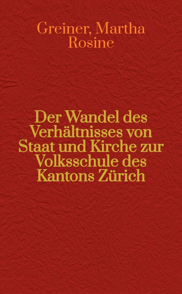 Der Wandel des Verhältnisses von Staat und Kirche zur Volksschule des Kantons Zürich : Von der Helvetik bis zur Gegenwart : Inaug.-Diss. zur Erlangung der Doktorwürde der philologisch-historischen Abt. der philos. Fakultät der Univ. Basel