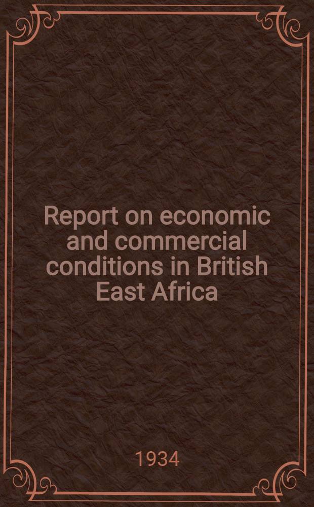 Report on economic and commercial conditions in British East Africa : (Kenya colony and protectorate, Uganda protectorate, Tanganyika territory and Zanzibar). April, 1932 - March, 1934 : Economic conditions in East Africa