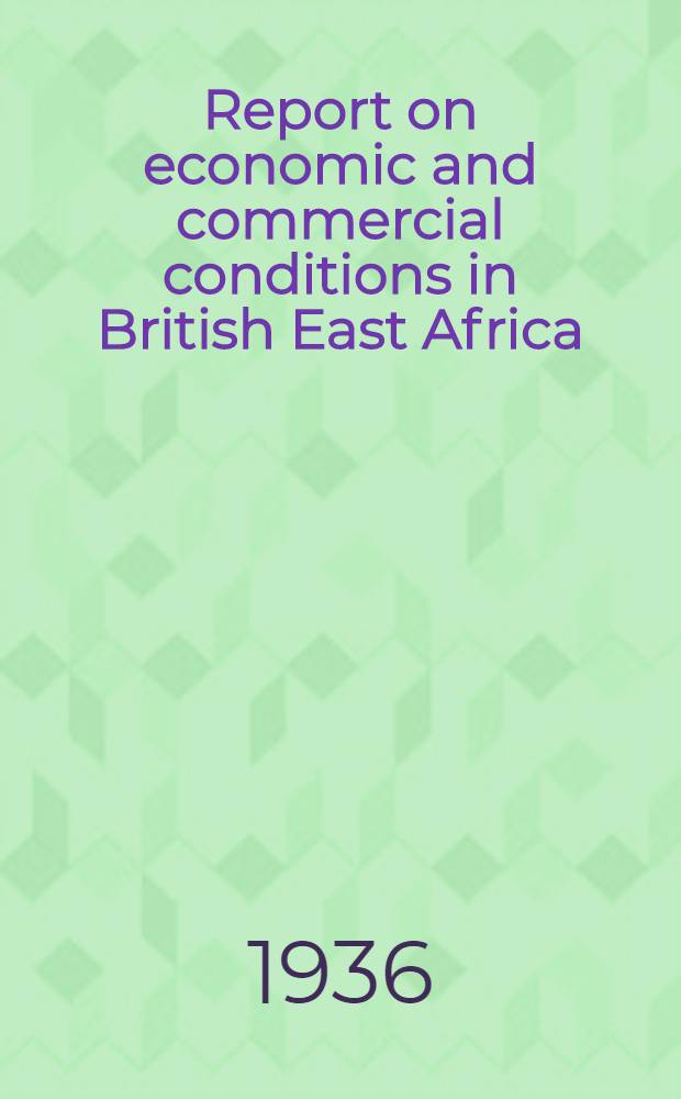 Report on economic and commercial conditions in British East Africa : (Kenya colony and protectorate, Uganda protectorate, Tanganyika territory and Zanzibar). April, 1934 - March, 1936 : Economic conditions in East Africa