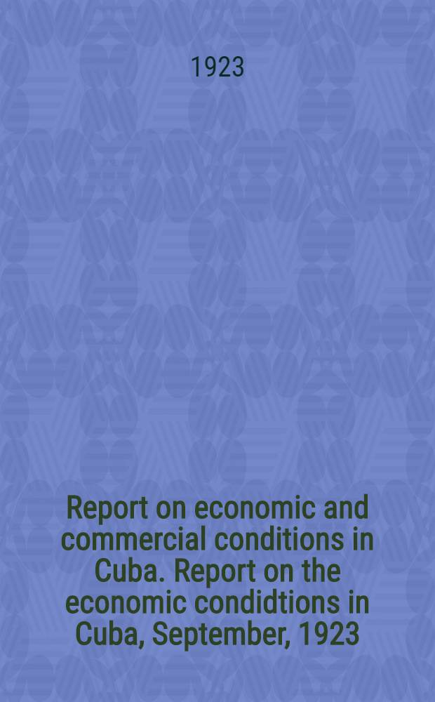 Report on economic and commercial conditions in Cuba. Report on the economic condidtions in Cuba, September, 1923