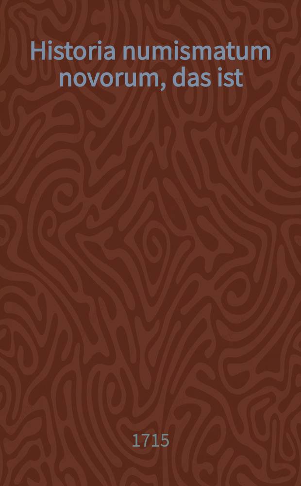 Historia numismatum novorum, das ist : Die neu-eröffnete Historie der Modern-Medaillen, samt einer Liste der bewehrtesten Scribenten, wie auch der vornehmsten Cabinetten und Kunst-Kammern. Philosophia numismatum novorum, oder Neu-eröffnete philosophie der Modern-Medaillen .... Kurtze Historie der alten Müntzen, als der Hebräer, Griechen, Römer und Gothen