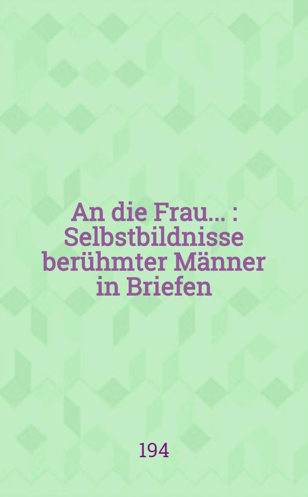 An die Frau ... : Selbstbildnisse berühmter Männer in Briefen