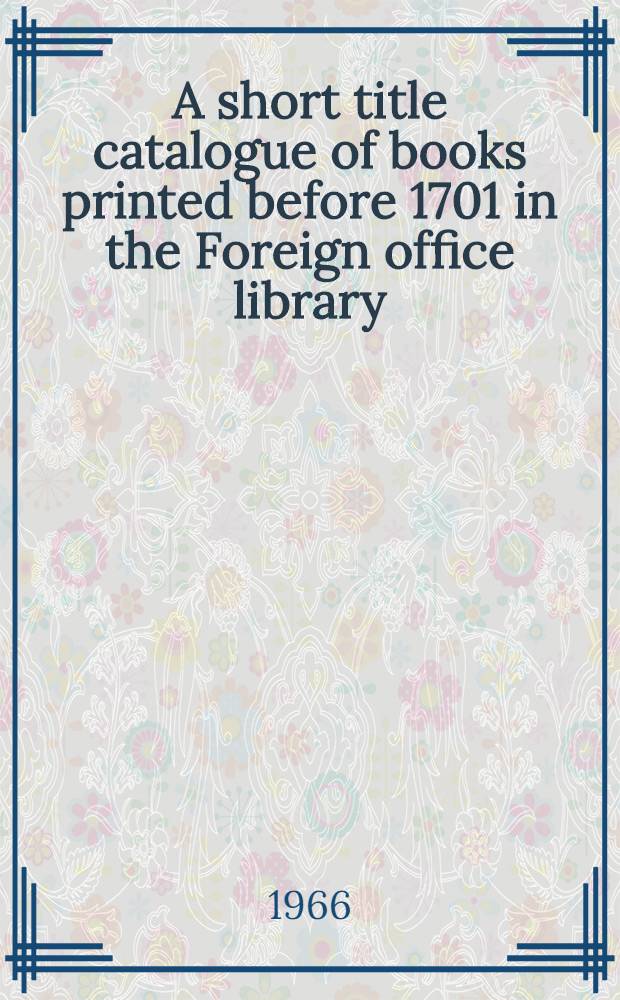 A short title catalogue of books printed before 1701 in the Foreign office library