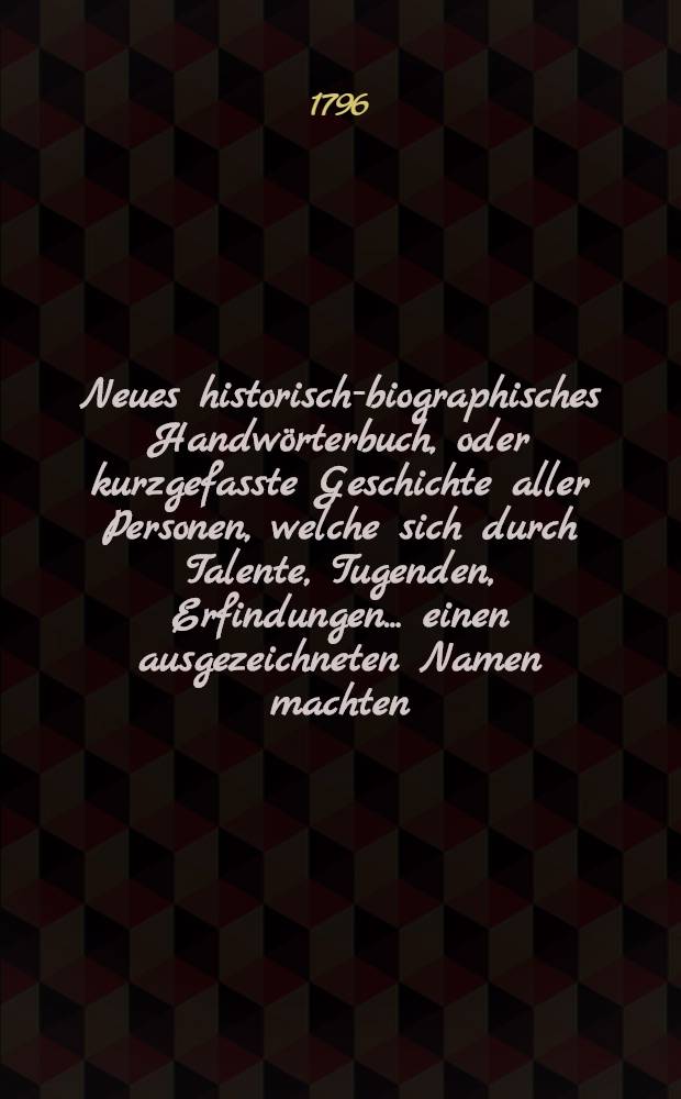 Neues historisch-biographisches Handwörterbuch, oder kurzgefasste Geschichte aller Personen, welche sich durch Talente, Tugenden, Erfindungen ... einen ausgezeichneten Namen machten. 1. Th. : A - CA