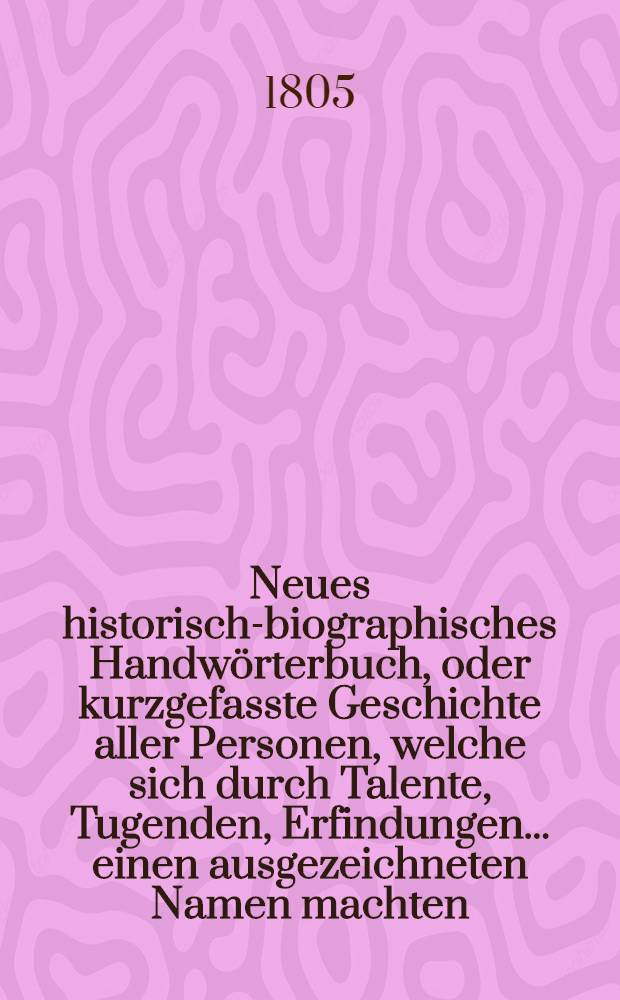 Neues historisch-biographisches Handwörterbuch, oder kurzgefasste Geschichte aller Personen, welche sich durch Talente, Tugenden, Erfindungen ... einen ausgezeichneten Namen machten. 8. Th.
