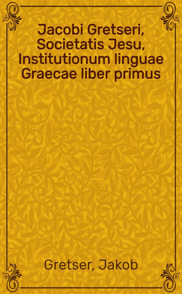 Jacobi Gretseri, Societatis Jesu, Institutionum linguae Graecae liber primus