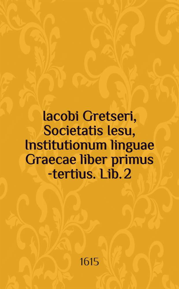 Iacobi Gretseri, Societatis Iesu, Institutionum linguae Graecae liber primus [-tertius]. Lib. 2 : De recta partium orationis constrictione: Pro schola humanitatis