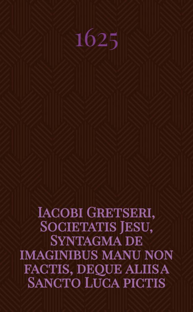 Iacobi Gretseri, Societatis Jesu, Syntagma de imaginibus manu non factis, deque aliis a Sancto Luca pictis