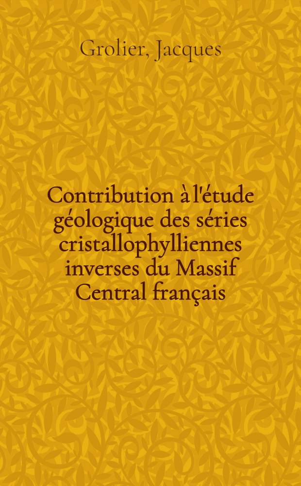 Contribution à l'étude géologique des séries cristallophylliennes inverses du Massif Central français: la série de la Sioule (Puy-de-Dôme, Allier) : 1-re thèse ..