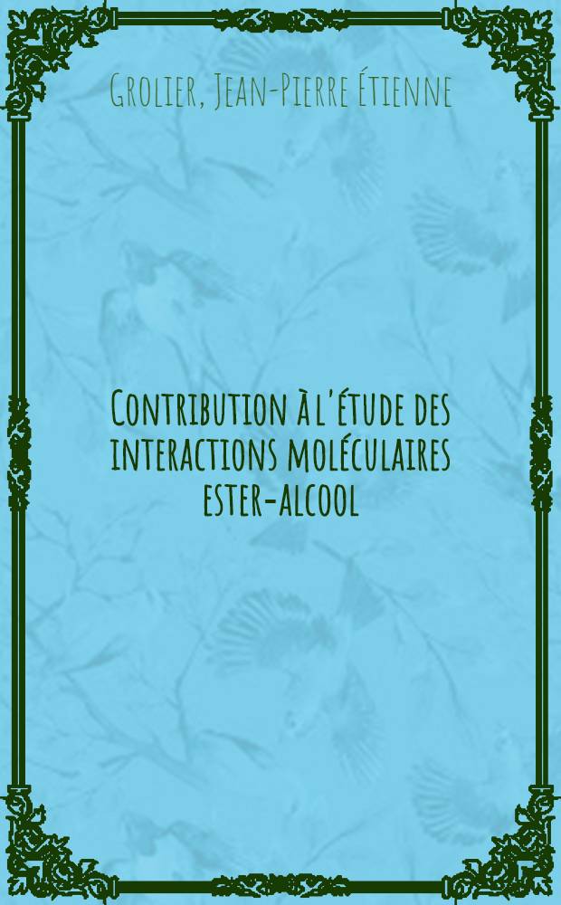 Contribution à l'étude des interactions moléculaires ester-alcool : Aspect thermodynamique : Thèse prés. à la Fac. des sciences de l'Univ. de Clermont-Ferrand ..