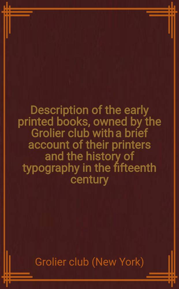 Description of the early printed books, owned by the Grolier club with a brief account of their printers and the history of typography in the fifteenth century