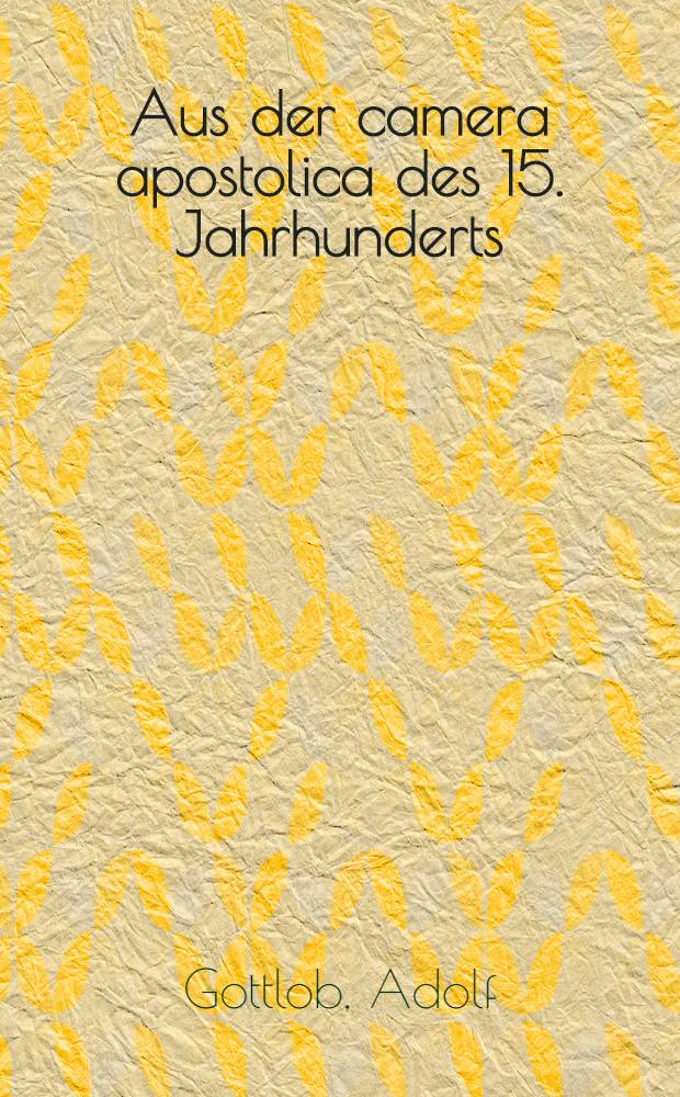 Aus der camera apostolica des 15. Jahrhunderts : Ein Beitrag zur Geschichte des päpstlichen Finanzwesens und des endenden Mittelalters