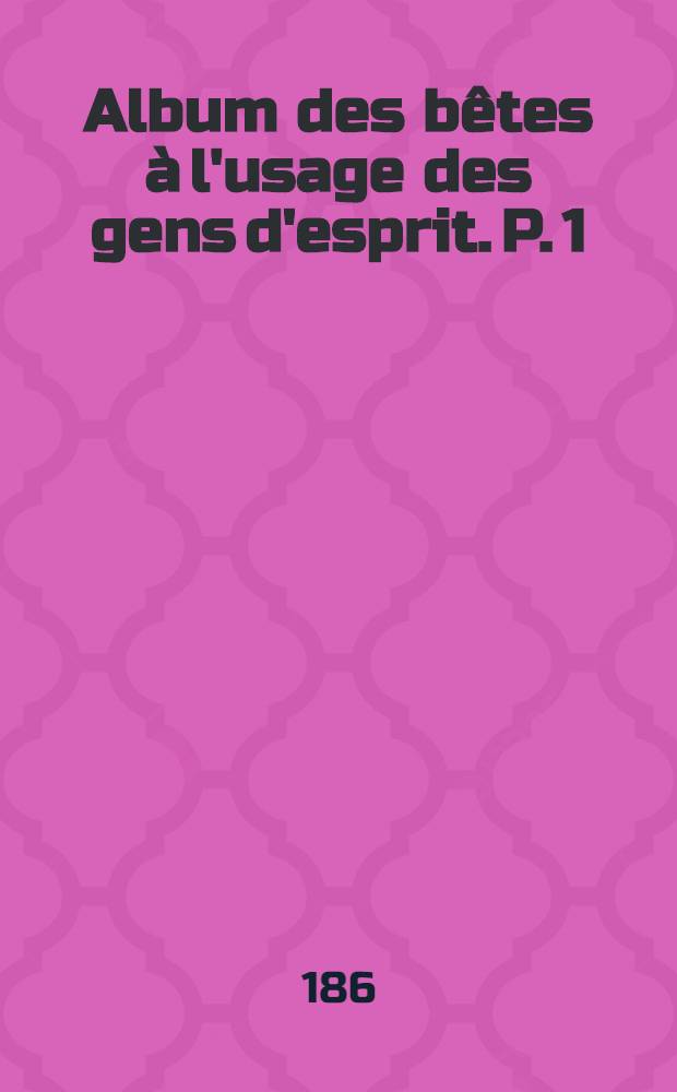 Album des bêtes à l'usage des gens d'esprit. P. 1 : Scènes de la vie privée et publique des animaux