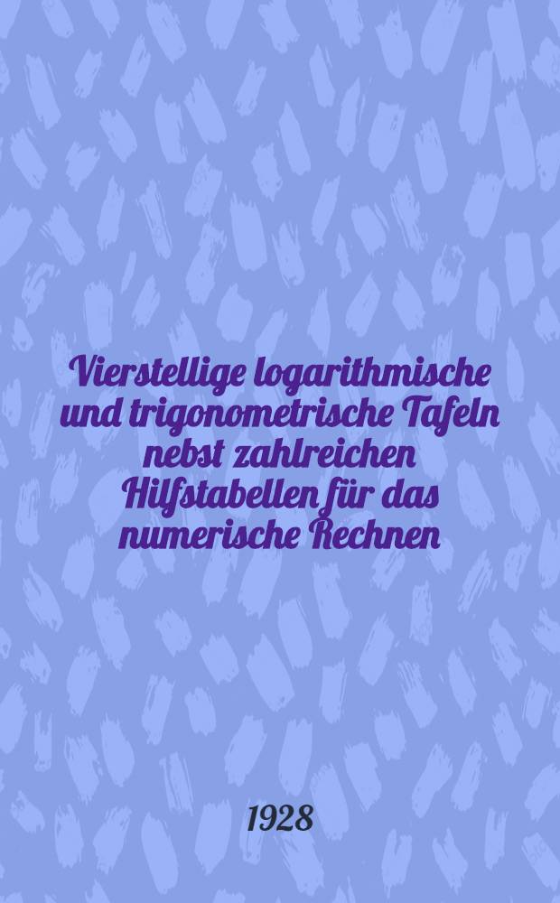 Vierstellige logarithmische und trigonometrische Tafeln nebst zahlreichen Hilfstabellen für das numerische Rechnen