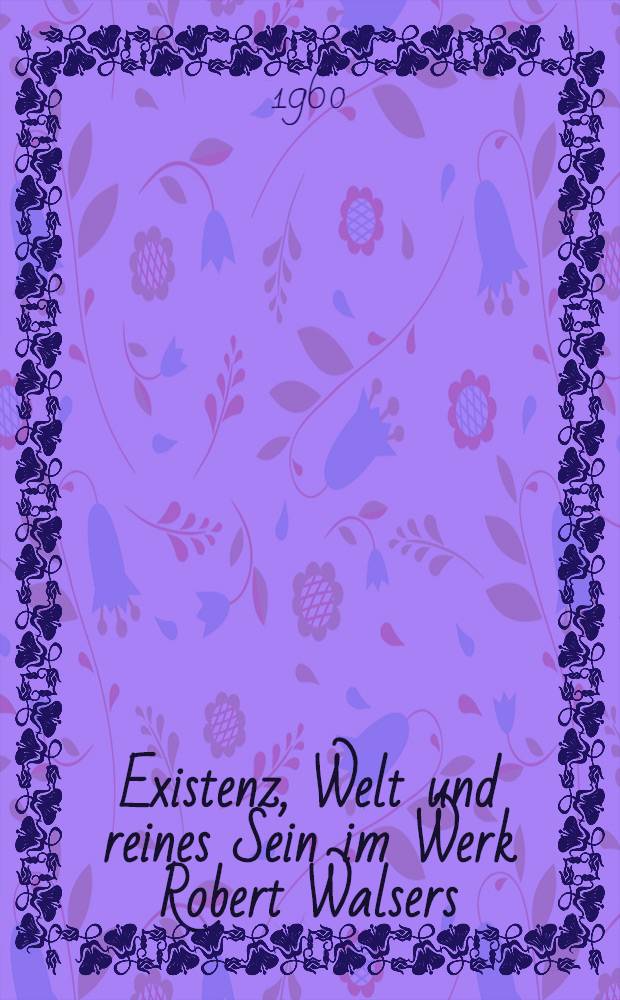 Existenz, Welt und reines Sein im Werk Robert Walsers : Versuch zur Bestimmung von Grundstrukturen : Inaug.-Diss. zur Erlangung der Doktorgrades der Philosophischen Fakultät der Univ. zu Köln