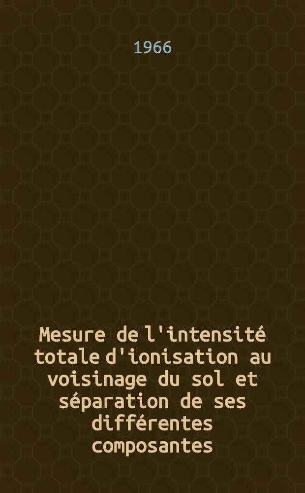 Mesure de l'intensit&eacute; totale d'ionisation au voisinage du sol et s&eacute;paration de ses diff&eacute;rentes composantes: 1-re th&egrave;se; Propositions donn&eacute;es par la Facult&eacute;: 2-e th&egrave;se: Th&egrave;ses pr&eacute;sent&eacute;es &agrave; la Facult&eacute; des sciences de l'Univ. de Paris ... / par Philippe Grevet
