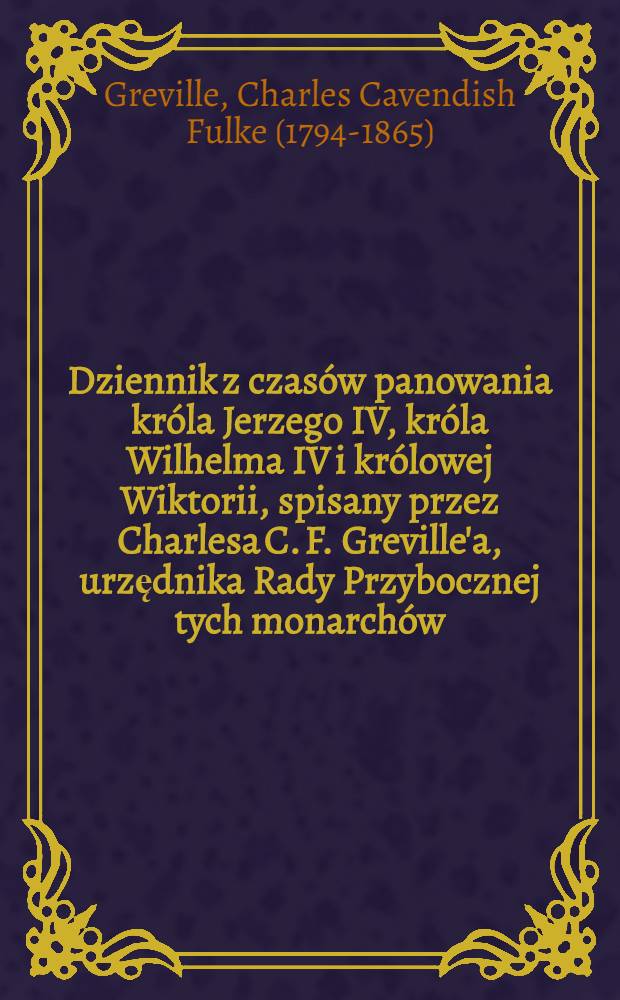 Dziennik z czasów panowania króla Jerzego IV, króla Wilhelma IV i królowej Wiktorii, spisany przez Charlesa C. F. Greville'a, urzędnika Rady Przybocznej tych monarchów