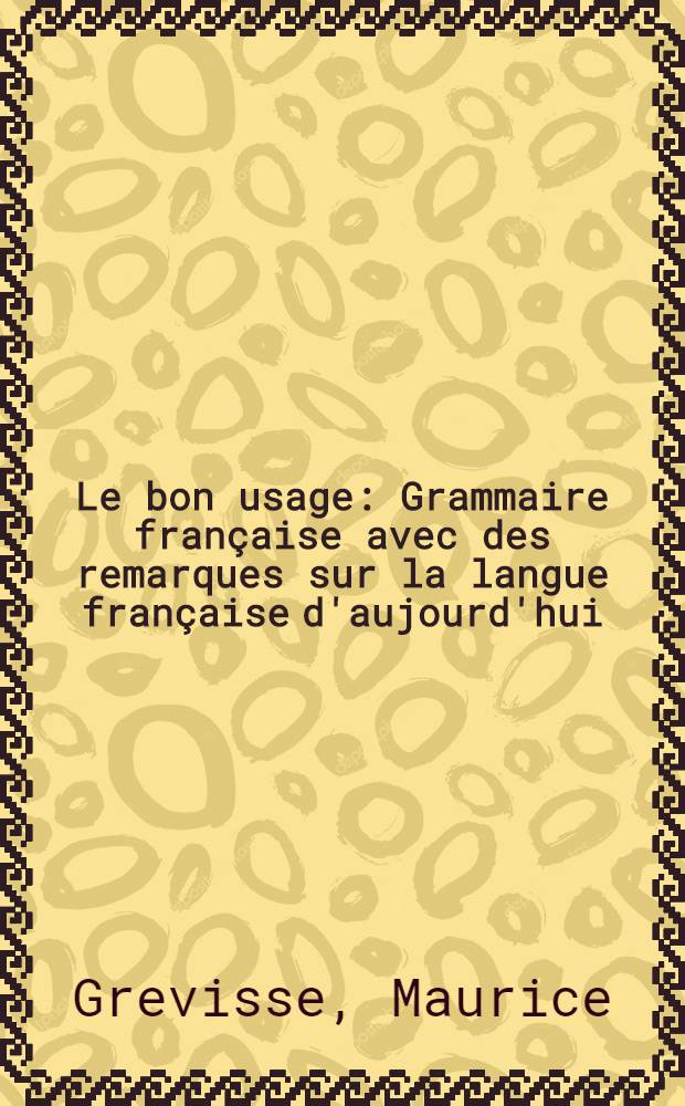 Le bon usage : Grammaire française avec des remarques sur la langue française d'aujourd'hui