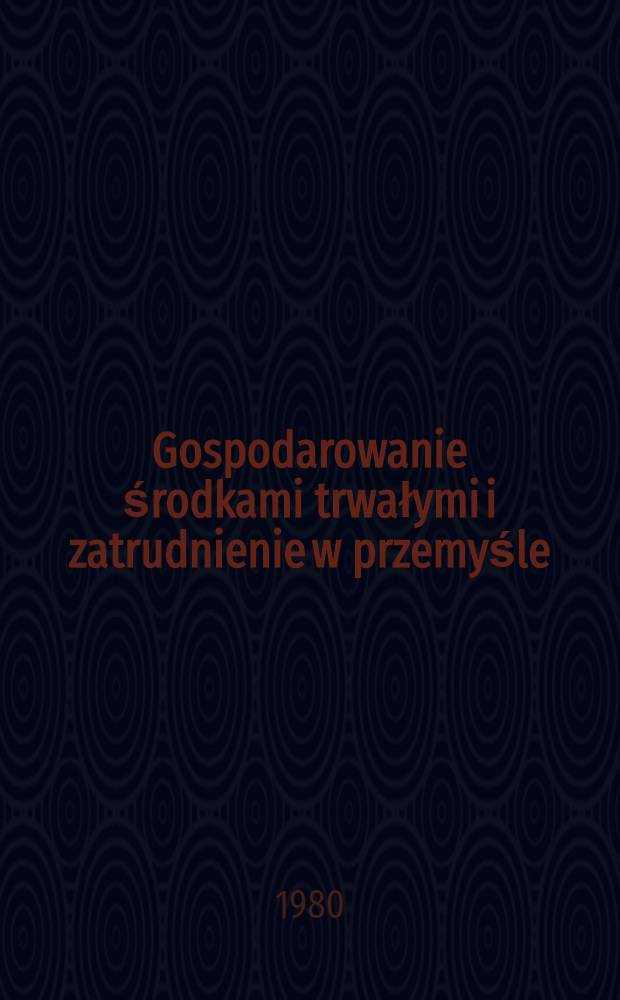 Gospodarowanie środkami trwałymi i zatrudnienie w przemyśle : Zbior