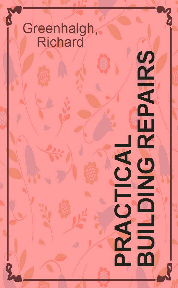 Practical building repairs : An authoritative and practical guide to the best methods and materials employed in the repair, decoration and maintenance of buildings