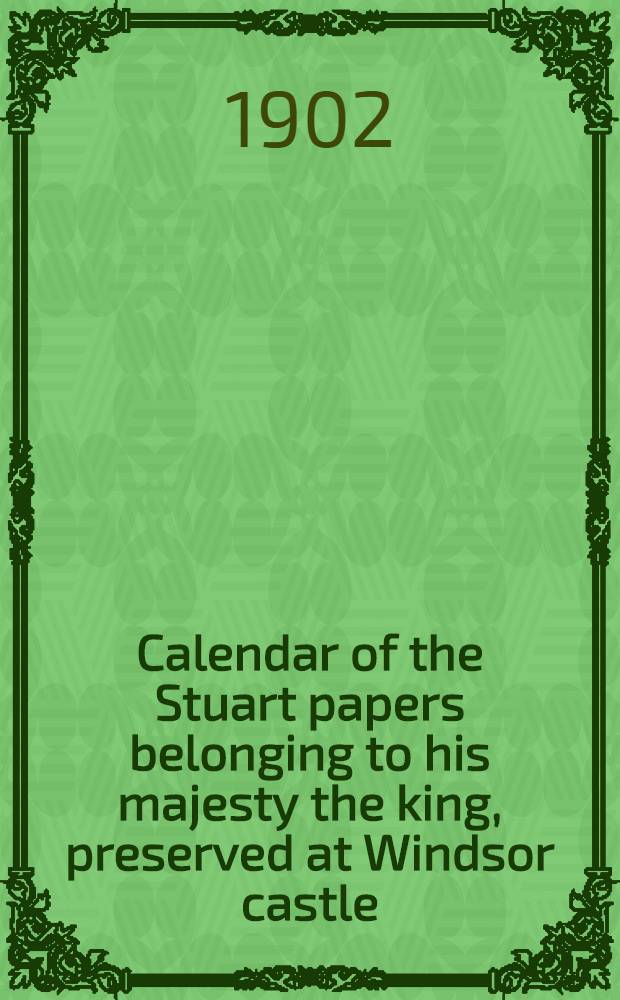 Calendar of the Stuart papers belonging to his majesty the king, preserved at Windsor castle : Vol. 1-6