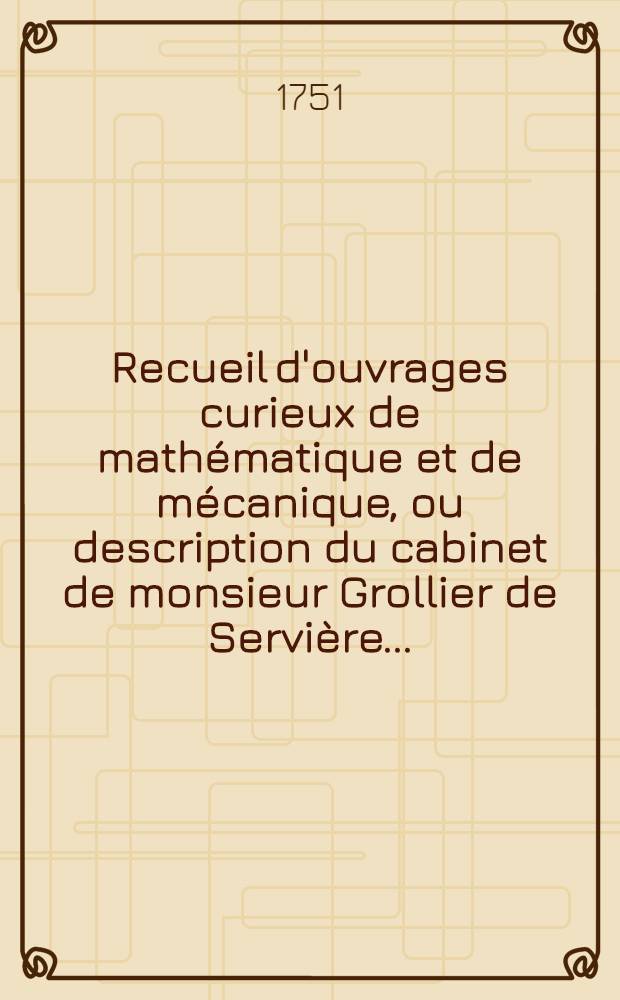 Recueil d'ouvrages curieux de mathématique et de mécanique, ou description du cabinet de monsieur Grollier de Servière ...