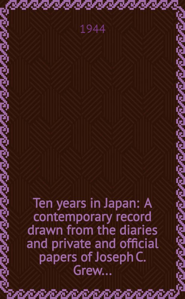 Ten years in Japan : A contemporary record drawn from the diaries and private and official papers of Joseph C. Grew ..