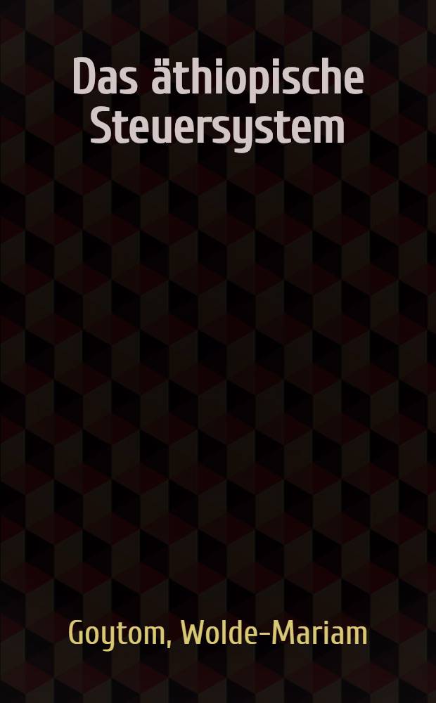 Das &auml;thiopische Steuersystem : Seine Struktur und geschichtliche Entwicklung : Inaug.-Diss. ... der Wirtschafts- und sozialwissenschaftlichen Fakult&auml;t der Univ. zu K&ouml;ln