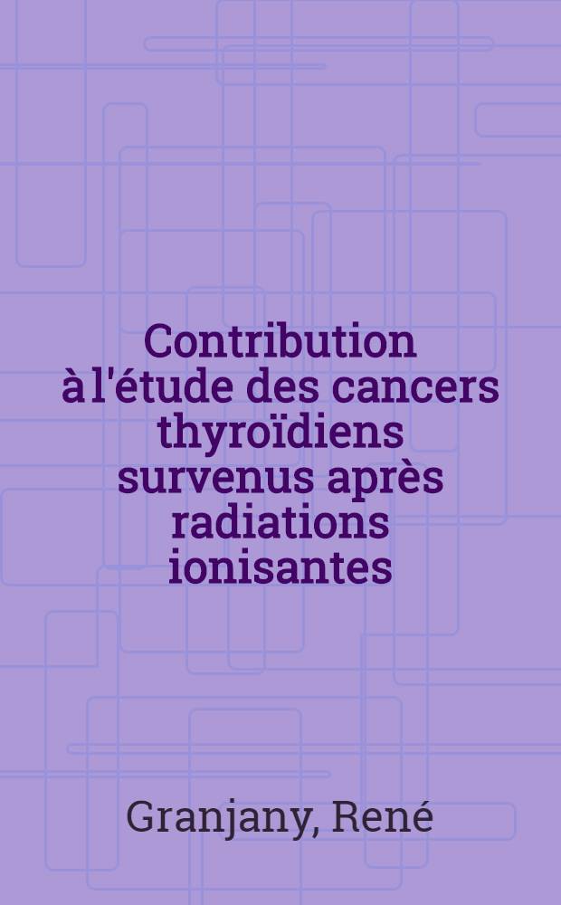 Contribution à l'étude des cancers thyroïdiens survenus après radiations ionisantes : Thèse ..