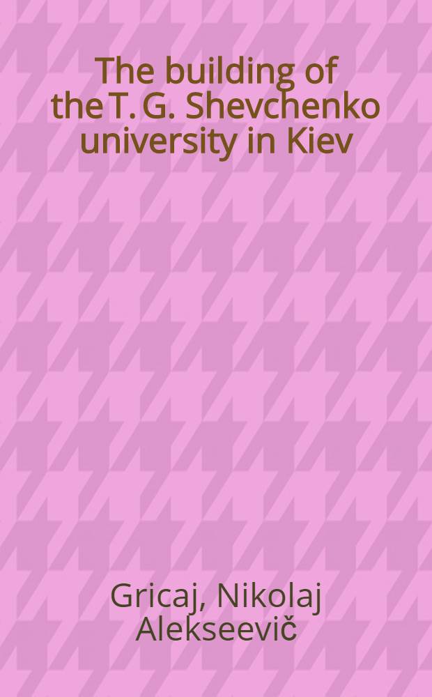 The building of the T. G. Shevchenko university in Kiev : (Architectural monument of the XIX cent)