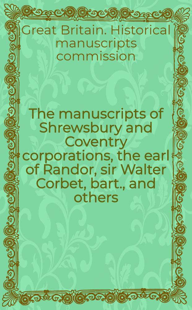 The manuscripts of Shrewsbury and Coventry corporations, the earl of Randor, sir Walter Corbet, bart., and others
