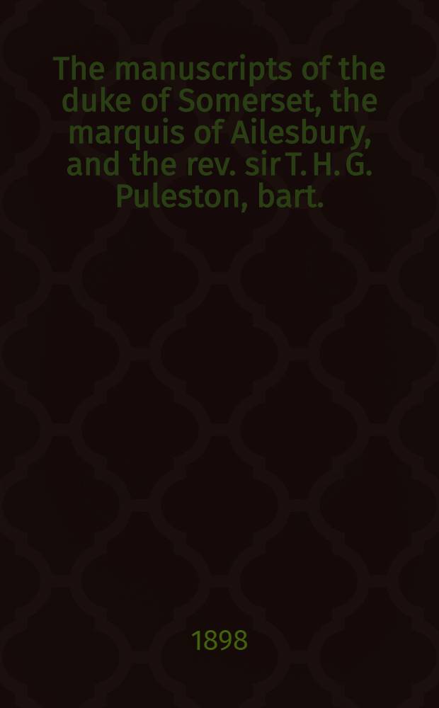 The manuscripts of the duke of Somerset, the marquis of Ailesbury, and the rev. sir T. H. G. Puleston, bart.