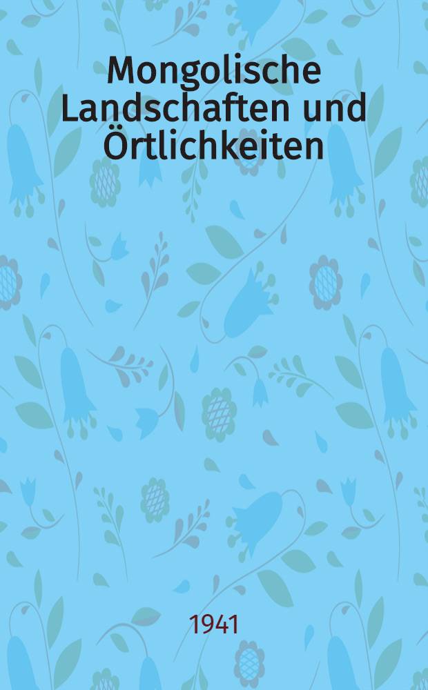 Mongolische Landschaften und Örtlichkeiten : Eine Geographie physiognomischer Typen und einheitlicher Räume : Nach Reisebeobachtungen und Wegeaufnahmen in Uranchai (Tuwa) und der Nordmongolei aus den Jahren 1906, 1907 und 1909