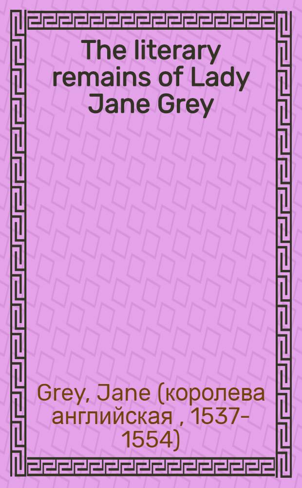 The literary remains of Lady Jane Grey : With a Memoir of her life