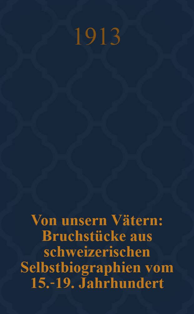 Von unsern Vätern : Bruchstücke aus schweizerischen Selbstbiographien vom 15.-19. Jahrhundert