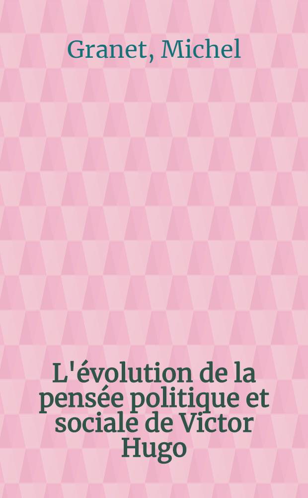 L'évolution de la pensée politique et sociale de Victor Hugo : D'après son oeuvre postérieure à 1848 : Thèse prés. devant l'Univ. de Paris X ..