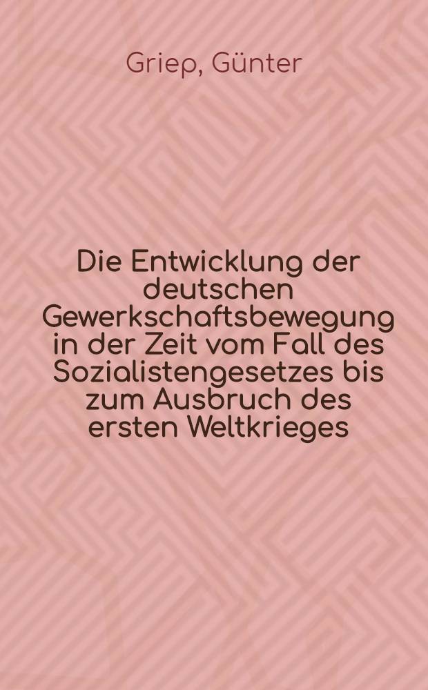 Die Entwicklung der deutschen Gewerkschaftsbewegung in der Zeit vom Fall des Sozialistengesetzes bis zum Ausbruch des ersten Weltkrieges (1890-1914)