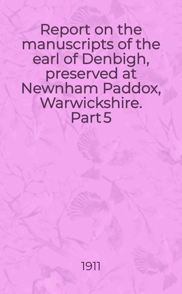Report on the manuscripts of the earl of Denbigh, preserved at Newnham Paddox, Warwickshire. Part 5