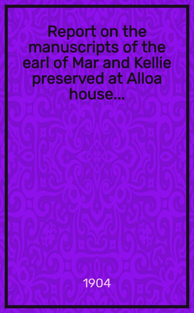 Report on the manuscripts of the earl of Mar and Kellie preserved at Alloa house ...