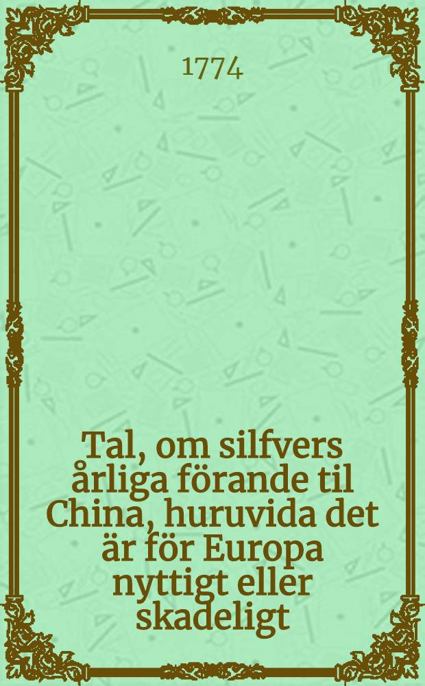 Tal, om silfvers årliga förande til China, huruvida det är för Europa nyttigt eller skadeligt : Hållet för k. Vetenskaps acad. ... den 26 oct. 1774