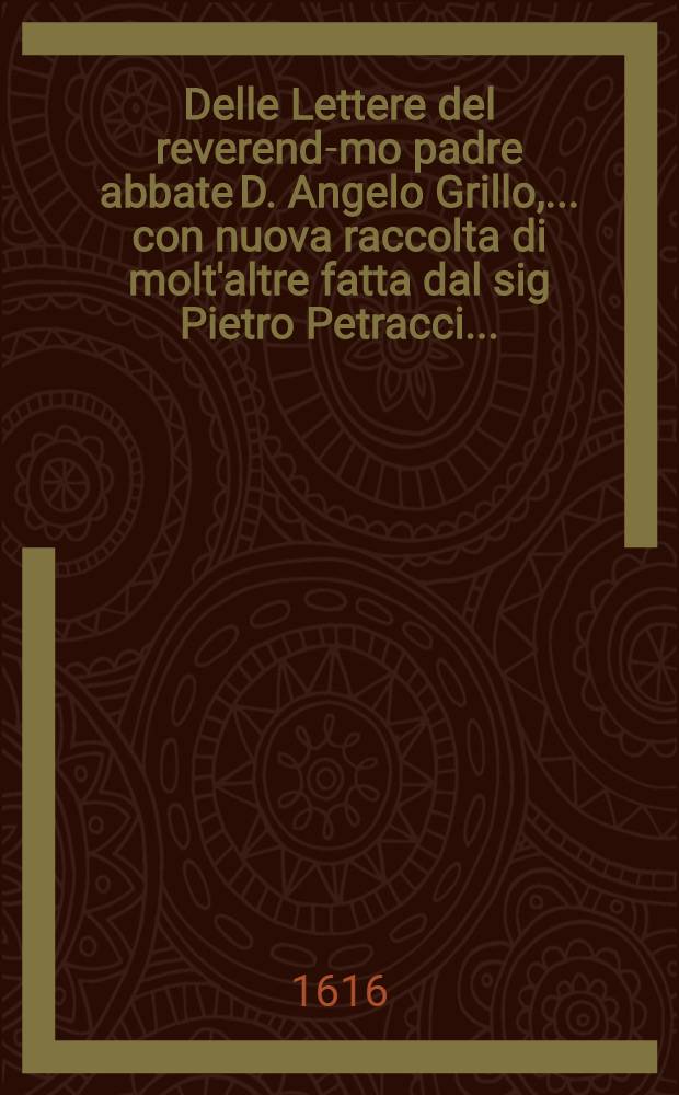 Delle Lettere del reverend-mo padre abbate D. Angelo Grillo, ... con nuova raccolta di molt'altre fatta dal sig Pietro Petracci ...